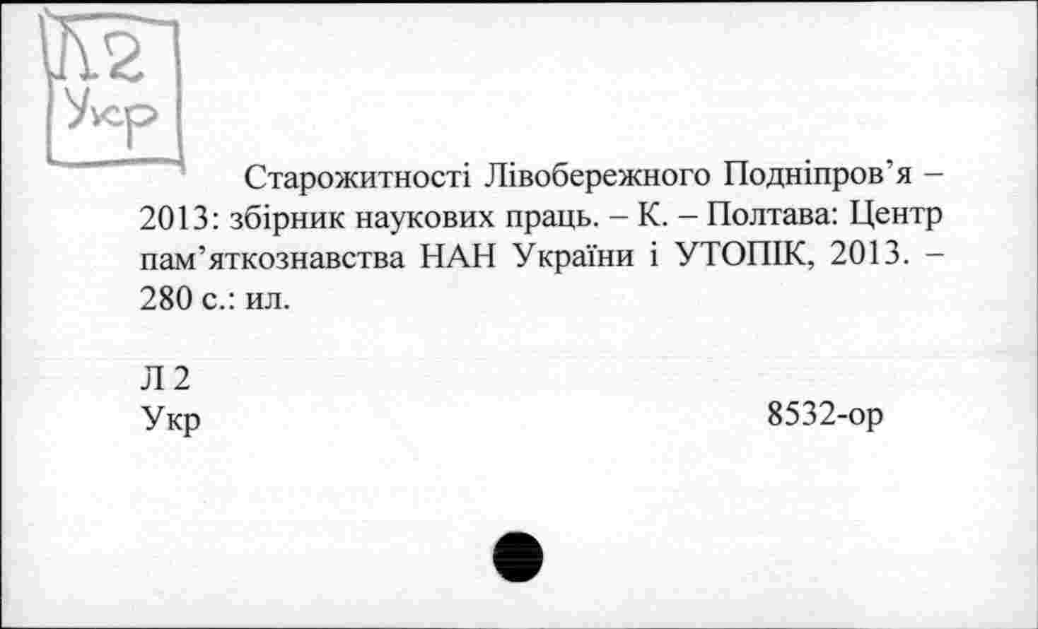 ﻿Старожитності Лівобережного Подніпров'я —
2013: збірник наукових праць. - К. - Полтава: Центр пам’яткознавства НАН України і УТОПІК, 2013. -
280 с.: ил.
Л2
Укр
8532-ор